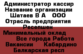 Администратор-кассир › Название организации ­ Шатаев В.А., ООО › Отрасль предприятия ­ Ресепшен › Минимальный оклад ­ 25 000 - Все города Работа » Вакансии   . Кабардино-Балкарская респ.